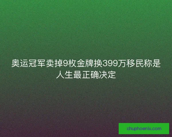 奥运冠军卖掉9枚金牌换399万移民称是人生最正确决定
