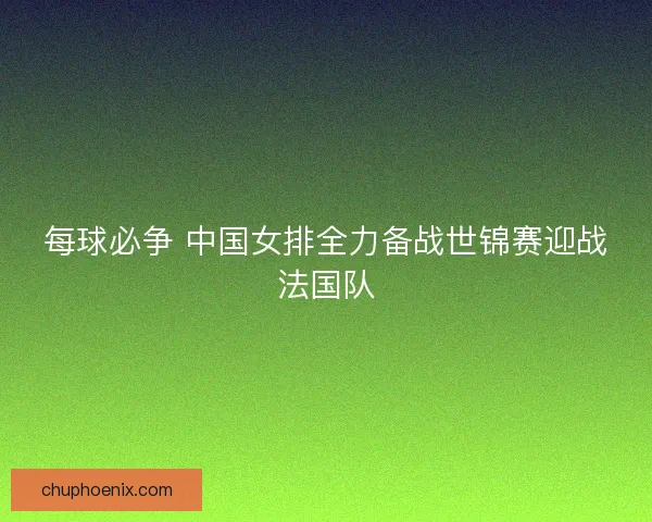 每球必争 中国女排全力备战世锦赛迎战法国队