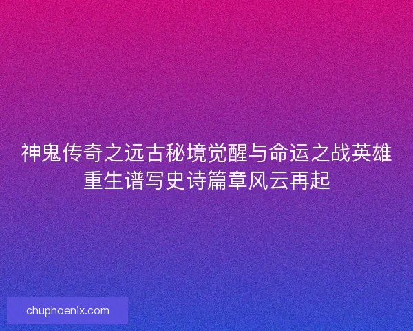 神鬼传奇之远古秘境觉醒与命运之战英雄重生谱写史诗篇章风云再起